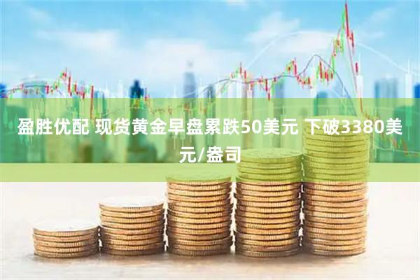 盈胜优配 现货黄金早盘累跌50美元 下破3380美元/盎司