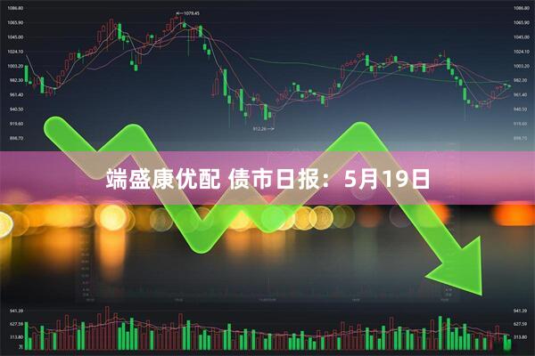 端盛康优配 债市日报：5月19日