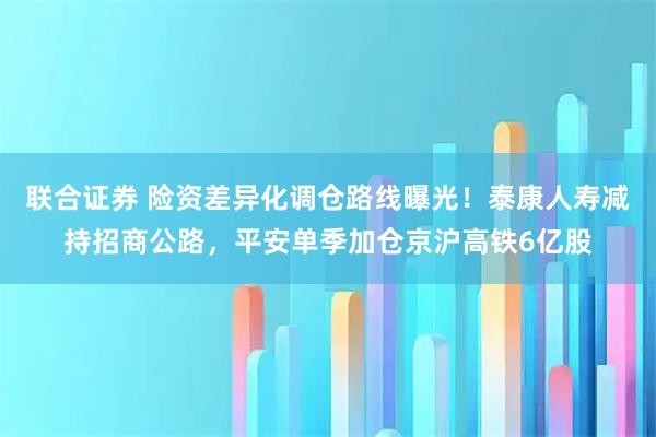 联合证券 险资差异化调仓路线曝光!泰康人寿减持招商公路,平安单季加仓京沪高铁6亿股