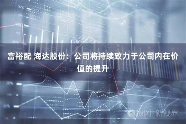 富裕配 海达股份:公司将持续致力于公司内在价值的提升