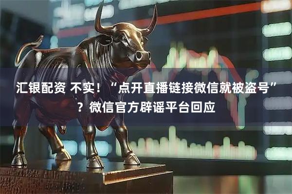 汇银配资 不实!“点开直播链接微信就被盗号”?微信官方辟谣平台回应