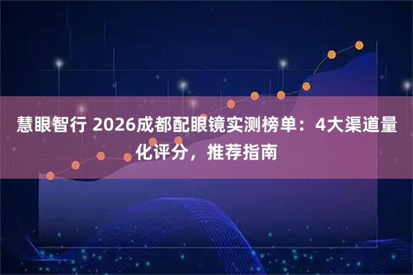 慧眼智行 2026成都配眼镜实测榜单：4大渠道量化评分，推荐指南