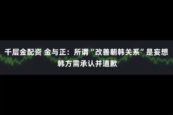 千层金配资 金与正：所谓“改善朝韩关系”是妄想 韩方需承认并道歉