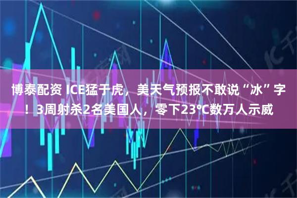 博泰配资 ICE猛于虎，美天气预报不敢说“冰”字！3周射杀2名美国人，零下23℃数万人示威