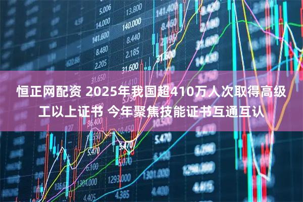 恒正网配资 2025年我国超410万人次取得高级工以上证书 今年聚焦技能证书互通互认