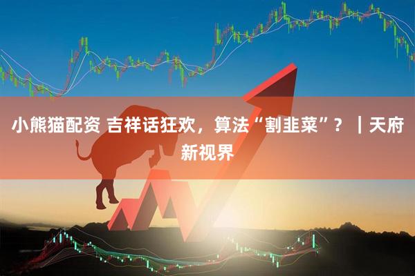 小熊猫配资 吉祥话狂欢，算法“割韭菜”？｜天府新视界