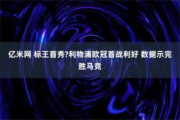 亿米网 标王首秀?利物浦欧冠首战利好 数据示完胜马竞