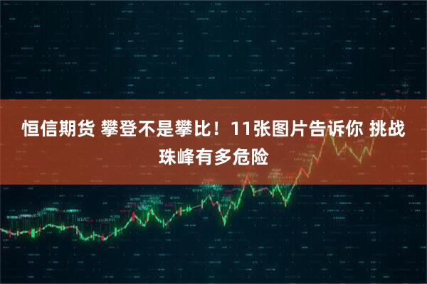 恒信期货 攀登不是攀比！11张图片告诉你 挑战珠峰有多危险