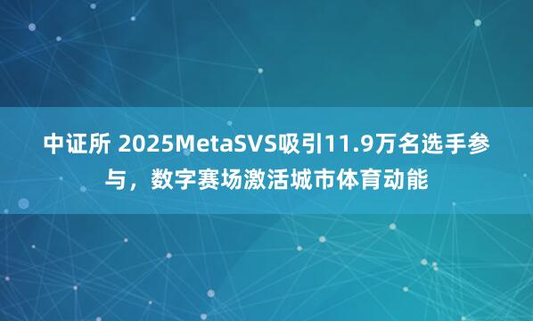 中证所 2025MetaSVS吸引11.9万名选手参与，数字赛场激活城市体育动能
