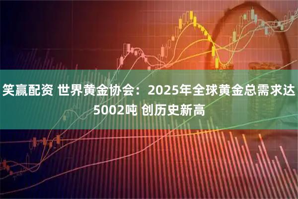 笑赢配资 世界黄金协会：2025年全球黄金总需求达5002吨 创历史新高