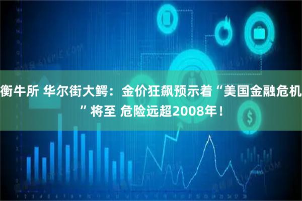 衡牛所 华尔街大鳄：金价狂飙预示着“美国金融危机”将至 危险远超2008年！
