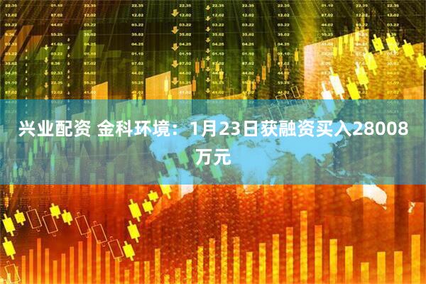 兴业配资 金科环境：1月23日获融资买入28008万元