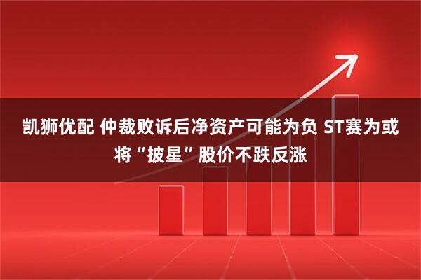 凯狮优配 仲裁败诉后净资产可能为负 ST赛为或将“披星”股价不跌反涨