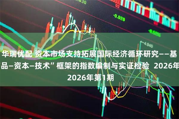 华瑞优配 资本市场支持拓展国际经济循环研究——基于“商品—资本—技术”框架的指数编制与实证检验 2026年第1期