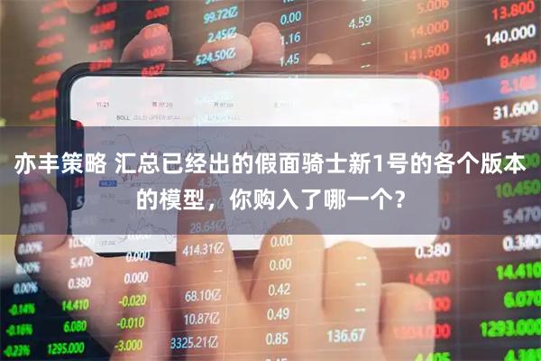亦丰策略 汇总已经出的假面骑士新1号的各个版本的模型,你购入了哪一个?