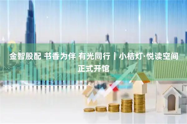 金智股配 书香为伴 有光同行｜小桔灯·悦读空间正式开馆