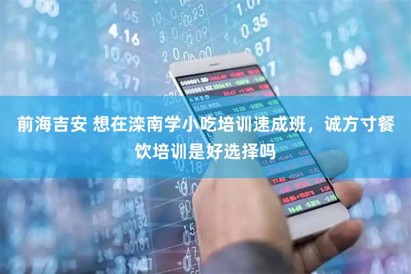 前海吉安 想在滦南学小吃培训速成班,诚方寸餐饮培训是好选择吗