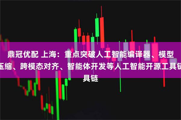 鼎冠优配 上海：重点突破人工智能编译器、模型压缩、跨模态对齐、智能体开发等人工智能开源工具链