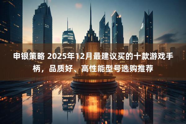 申银策略 2025年12月最建议买的十款游戏手柄，品质好、高性能型号选购推荐