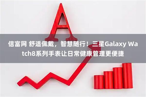 信富网 舒适佩戴,智慧随行!三星Galaxy Watch8系列手表让日常健康管理更便捷