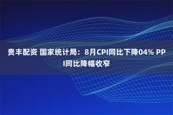 贵丰配资 国家统计局：8月CPI同比下降04% PPI同比降幅收窄