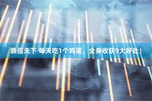 鼎信天下 每天吃1个鸡蛋，全身收获9大好处！