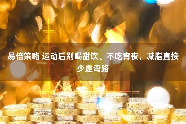 易倍策略 运动后别喝甜饮、不吃宵夜，减脂直接少走弯路