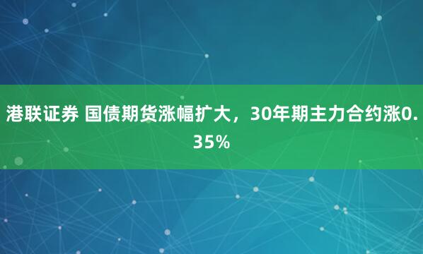港联证券 国债期货涨幅扩大，30年期主力合约涨0.35%