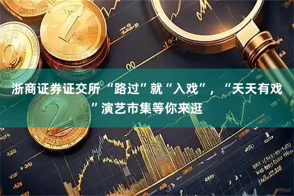 浙商证券证交所 “路过”就“入戏”，“天天有戏”演艺市集等你来逛