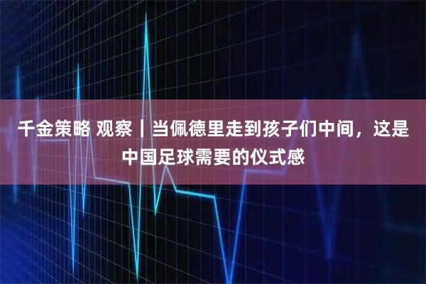 千金策略 观察｜当佩德里走到孩子们中间，这是中国足球需要的仪式感