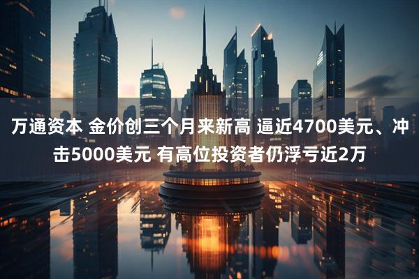 万通资本 金价创三个月来新高 逼近4700美元、冲击5000美元 有高位投资者仍浮亏近2万
