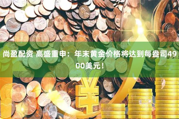 尚盈配资 高盛重申：年末黄金价格将达到每盎司4900美元！